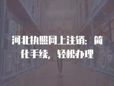 河北執照網上注銷：簡化手續，輕松辦理