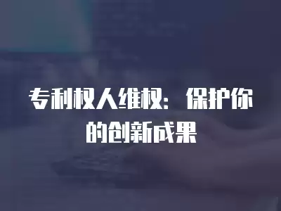 專利權人維權：保護你的創新成果