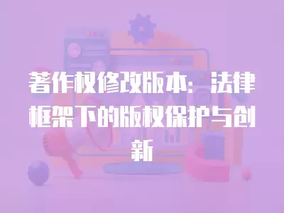 著作權修改版本：法律框架下的版權保護與創新