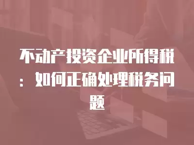 不動產投資企業所得稅：如何正確處理稅務問題