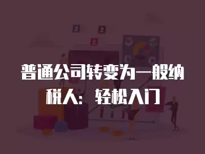 普通公司轉(zhuǎn)變?yōu)橐话慵{稅人：輕松入門