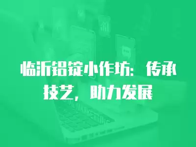 臨沂鋁錠小作坊：傳承技藝，助力發展