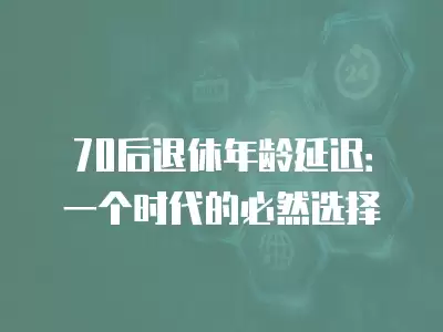 70后退休年齡延遲：一個時代的必然選擇