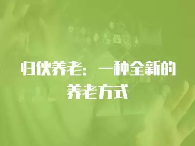 歸伙養(yǎng)老：一種全新的養(yǎng)老方式