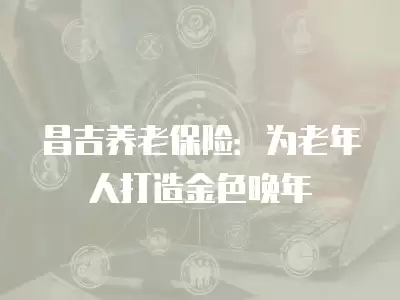 昌吉養老保險：為老年人打造金色晚年