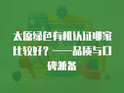 太原綠色有機認證哪家比較好？——品質與口碑兼備