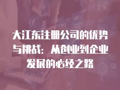 大江東注冊公司的優勢與挑戰：從創業到企業發展的必經之路