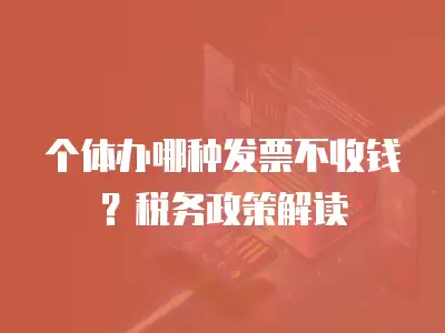 個體辦哪種發票不收錢？稅務政策解讀