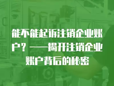 能不能起訴注銷企業賬戶？——揭開注銷企業賬戶背后的秘密