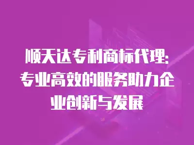 順天達專利商標代理:專業高效的服務助力企業創新與發展