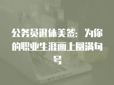 公務(wù)員退休美簽：為你的職業(yè)生涯畫上圓滿句號(hào)