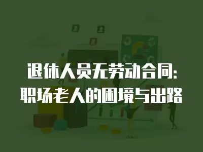 退休人員無勞動合同：職場老人的困境與出路