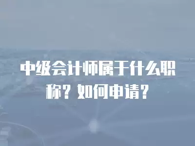 中級會計師屬于什么職稱？如何申請？