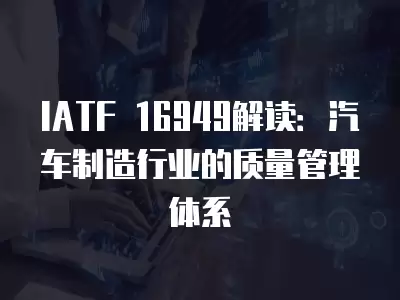 IATF 16949解讀：汽車制造行業(yè)的質(zhì)量管理體系