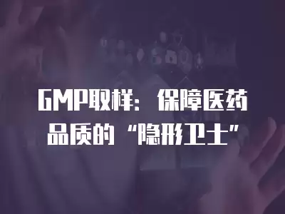 GMP取樣：保障醫藥品質的“隱形衛士”