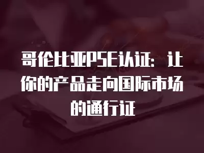 哥倫比亞PSE認(rèn)證：讓你的產(chǎn)品走向國(guó)際市場(chǎng)的通行證