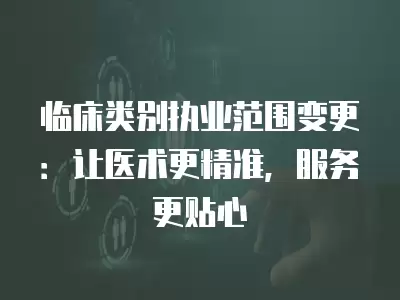 臨床類(lèi)別執(zhí)業(yè)范圍變更：讓醫(yī)術(shù)更精準(zhǔn)，服務(wù)更貼心