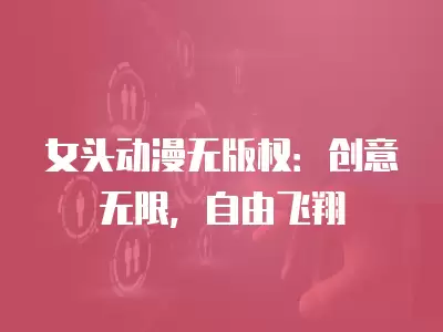 女頭動漫無版權：創意無限，自由飛翔