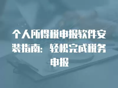 個人所得稅申報軟件安裝指南：輕松完成稅務申報