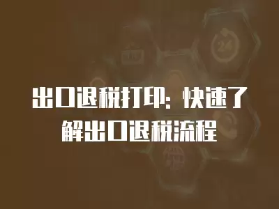 出口退稅打印: 快速了解出口退稅流程