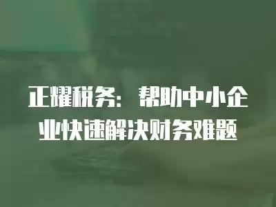 正耀稅務(wù)：幫助中小企業(yè)快速解決財務(wù)難題