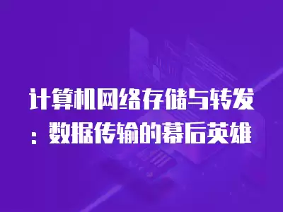 計算機網絡存儲與轉發: 數據傳輸的幕后英雄