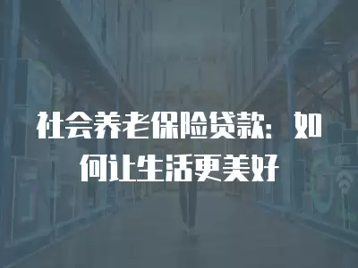 社會養老保險貸款：如何讓生活更美好