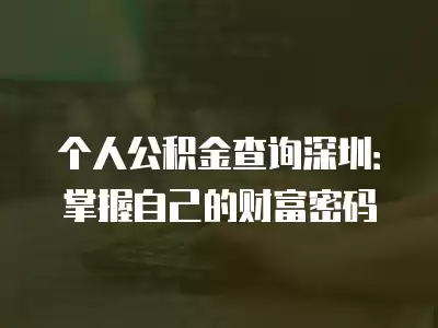 個人公積金查詢深圳：掌握自己的財富密碼