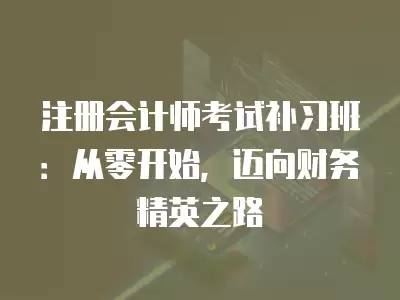 注冊會計師考試補習(xí)班：從零開始，邁向財務(wù)精英之路