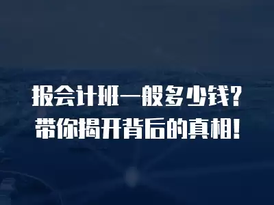 報會計班一般多少錢？帶你揭開背后的真相！