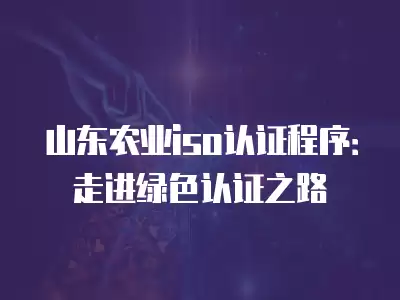 山東農(nóng)業(yè)iso認證程序：走進綠色認證之路