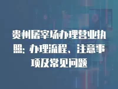 貴州屠宰場辦理營業執照: 辦理流程、注意事項及常見問題