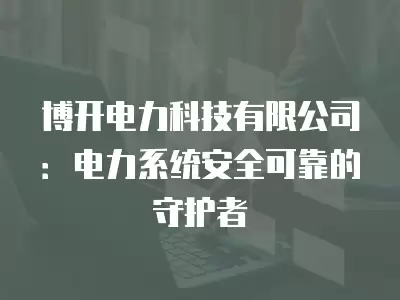 博開電力科技有限公司：電力系統安全可靠的守護者