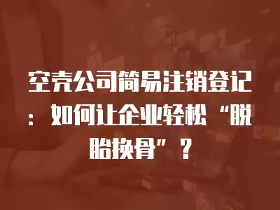 空殼公司簡易注銷登記：如何讓企業輕松“脫胎換骨”？