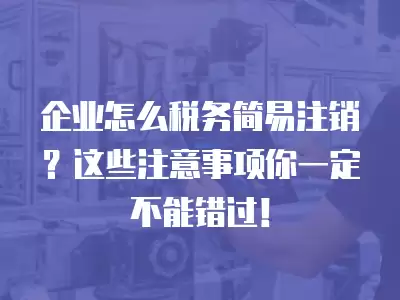 企業怎么稅務簡易注銷？這些注意事項你一定不能錯過！