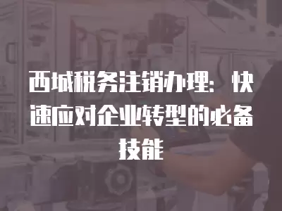 西城稅務注銷辦理：快速應對企業轉型的必備技能