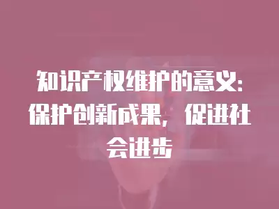 知識產權維護的意義：保護創新成果，促進社會進步