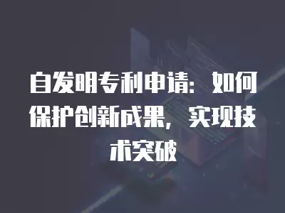 自發明專利申請：如何保護創新成果，實現技術突破