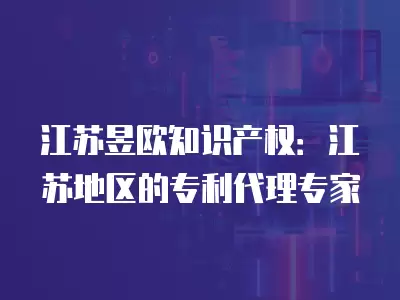 江蘇昱歐知識產權：江蘇地區的專利代理專家