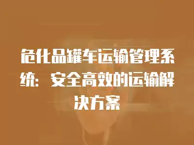 危化品罐車運輸管理系統：安全高效的運輸解決方案