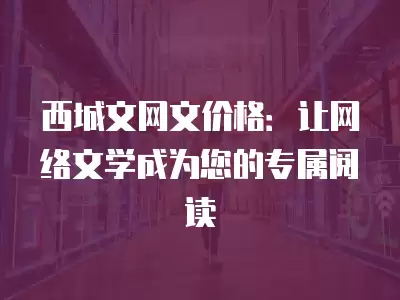 西城文網文價格：讓網絡文學成為您的專屬閱讀