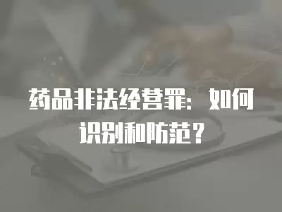 藥品非法經(jīng)營罪：如何識別和防范？