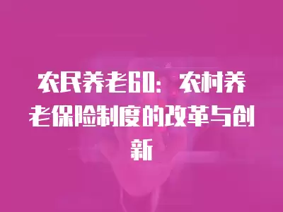 農民養老60：農村養老保險制度的改革與創新