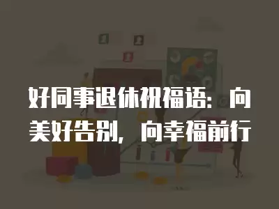 好同事退休祝福語：向美好告別，向幸福前行