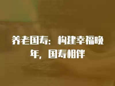 養老國壽：構建幸福晚年，國壽相伴