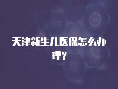 天津新生兒醫保怎么辦理？