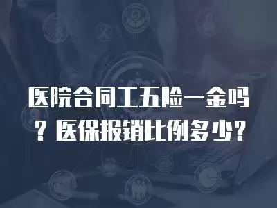 醫(yī)院合同工五險一金嗎？醫(yī)保報銷比例多少？