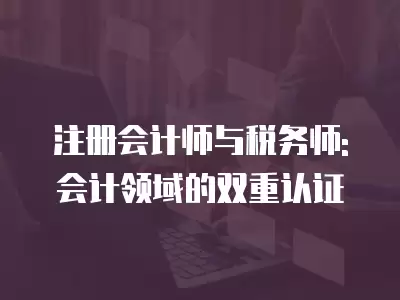 注冊會計師與稅務師: 會計領域的雙重認證