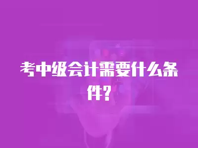 考中級(jí)會(huì)計(jì)需要什么條件?