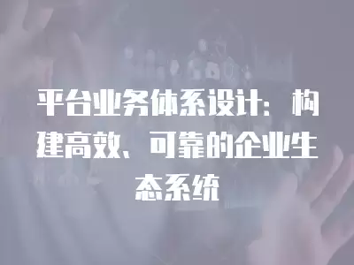 平臺業務體系設計：構建高效、可靠的企業生態系統